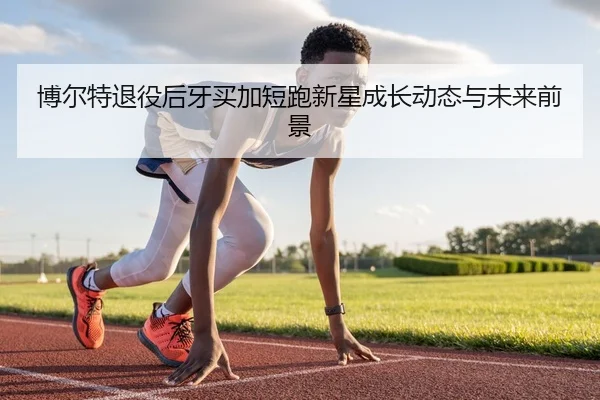 博尔特退役后牙买加短跑新星成长动态与未来前景